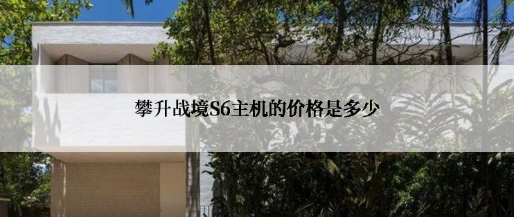 攀升战境S6主机的价格是多少