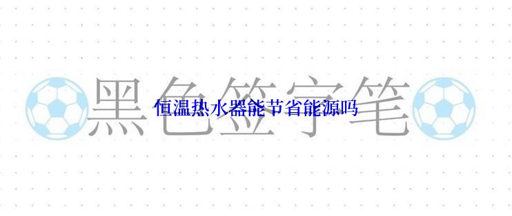 恒温热水器能节省能源吗