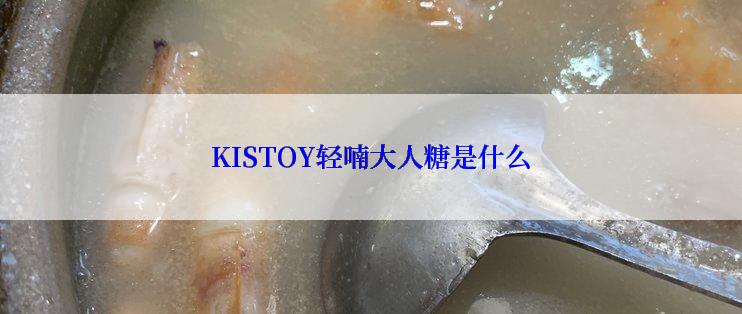 KISTOY轻喃大人糖是什么