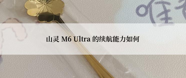 山灵 M6 Ultra 的续航能力如何