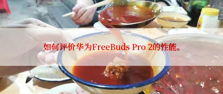 如何评价华为FreeBuds Pro 2的性能。