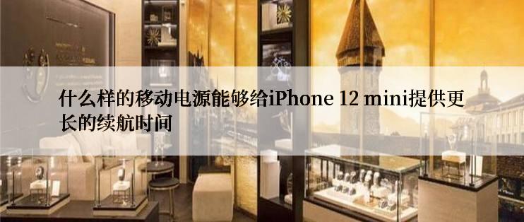 什么样的移动电源能够给iPhone 12 mini提供更长的续航时间