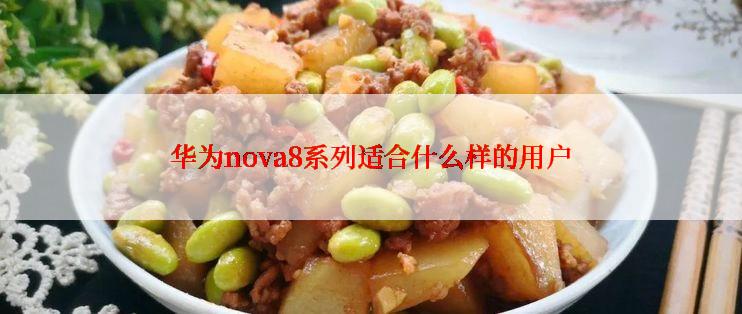 华为nova8系列适合什么样的用户