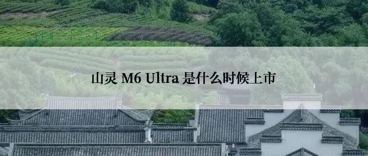 山灵 M6 Ultra 是什么时候上市