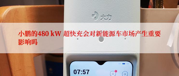 小鹏的480 kW 超快充会对新能源车市场产生重要影响吗