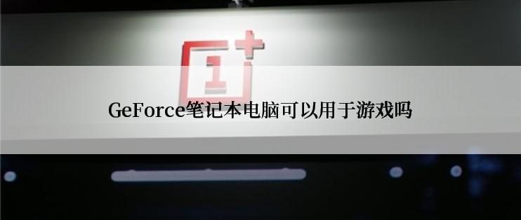 GeForce笔记本电脑可以用于游戏吗