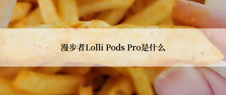 漫步者Lolli Pods Pro是什么