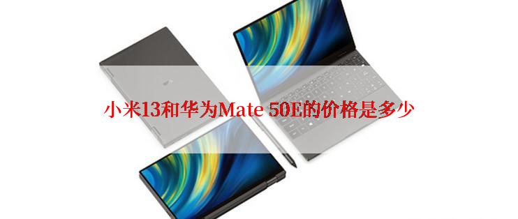 小米13和华为Mate 50E的价格是多少