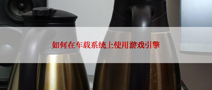 如何在车载系统上使用游戏引擎