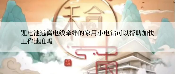 锂电池远离电线牵绊的家用小电钻可以帮助加快工作速度吗