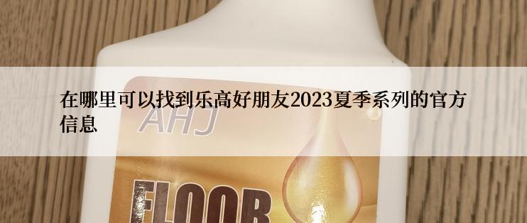 在哪里可以找到乐高好朋友2023夏季系列的官方信息