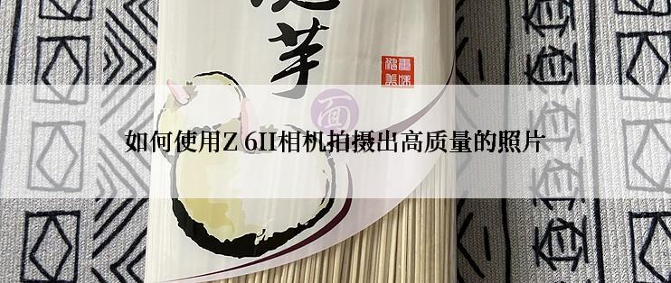 如何使用Z 6II相机拍摄出高质量的照片