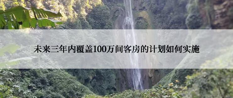 未来三年内覆盖100万间客房的计划如何实施