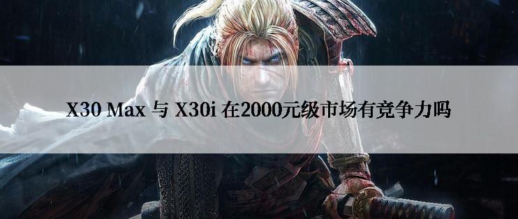 X30 Max 与 X30i 在2000元级市场有竞争力吗