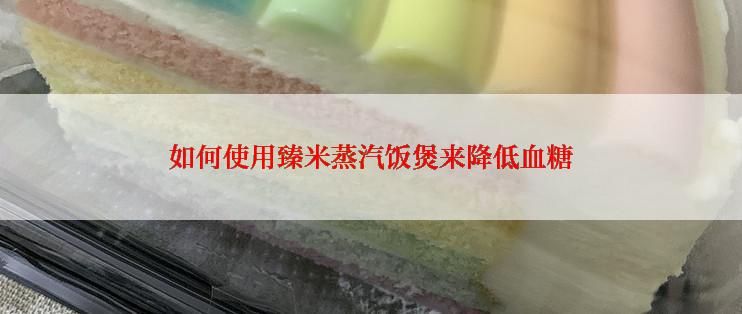 如何使用臻米蒸汽饭煲来降低血糖