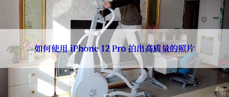 如何使用 iPhone 12 Pro 拍出高质量的照片