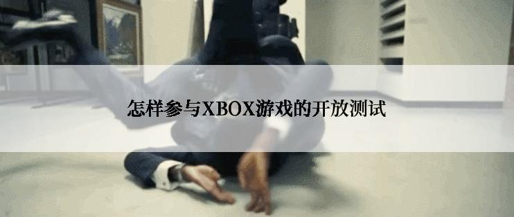 怎样参与XBOX游戏的开放测试