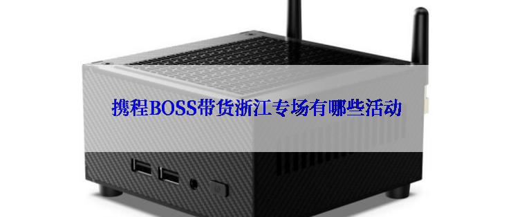 携程BOSS带货浙江专场有哪些活动