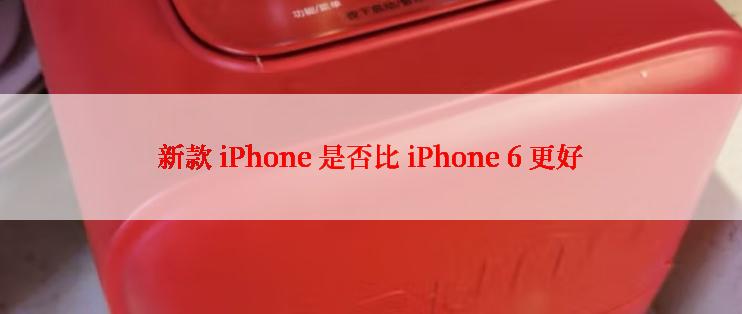 新款 iPhone 是否比 iPhone 6 更好