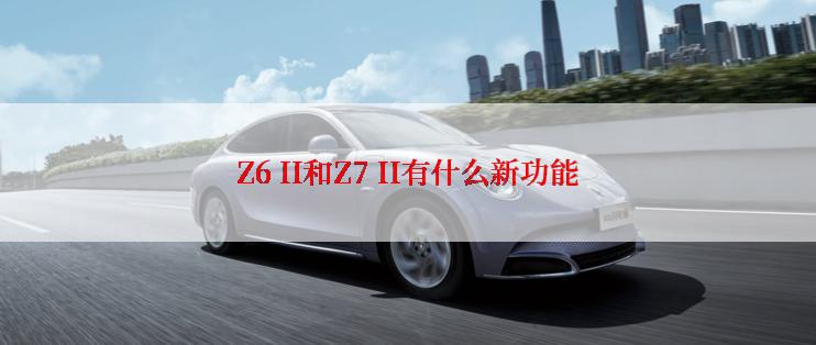 Z6 II和Z7 II有什么新功能