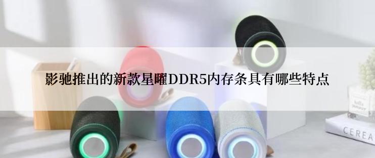 影驰推出的新款星曜DDR5内存条具有哪些特点