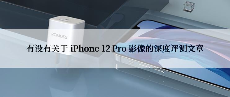 有没有关于 iPhone 12 Pro 影像的深度评测文章