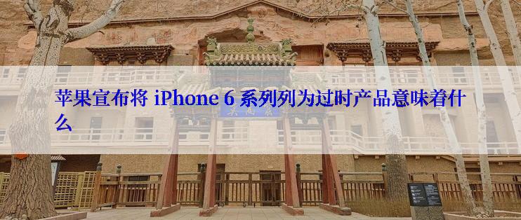 苹果宣布将 iPhone 6 系列列为过时产品意味着什么