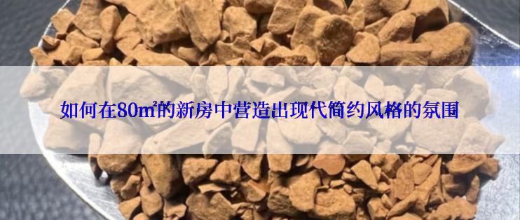 如何在80㎡的新房中营造出现代简约风格的氛围