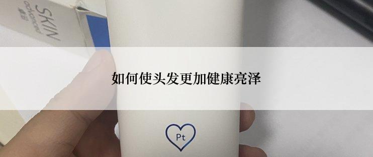 如何使头发更加健康亮泽