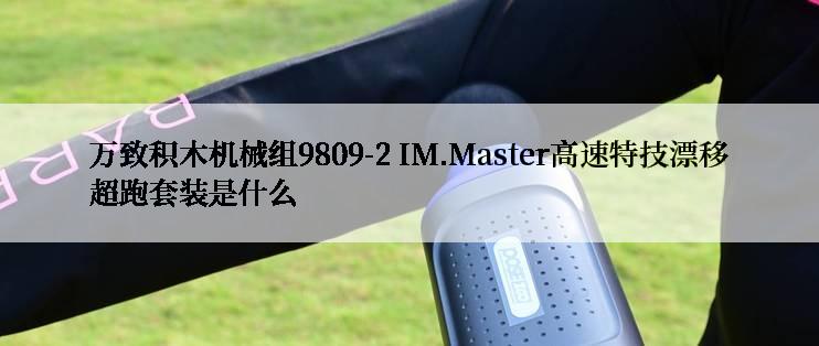 万致积木机械组9809-2 IM.Master高速特技漂移超跑套装是什么