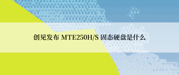 创见发布 MTE250H/S 固态硬盘是什么