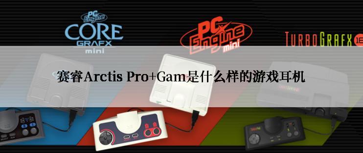 赛睿Arctis Pro+Gam是什么样的游戏耳机