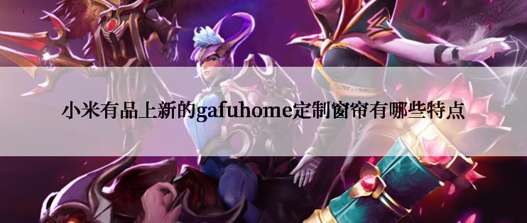 小米有品上新的gafuhome定制窗帘有哪些特点