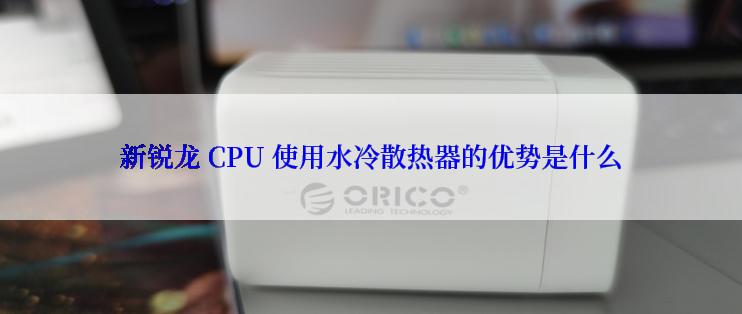 新锐龙 CPU 使用水冷散热器的优势是什么