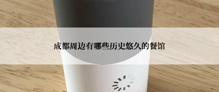 成都周边有哪些历史悠久的餐馆