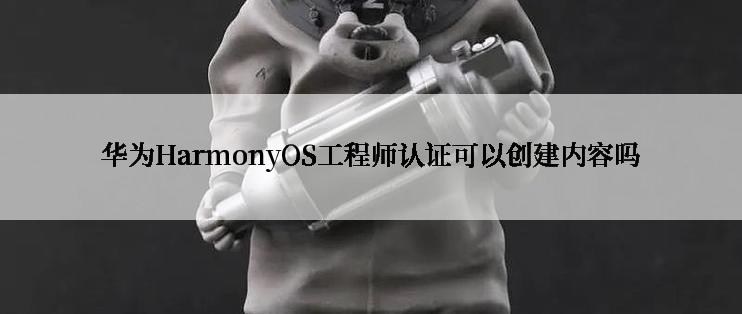 华为HarmonyOS工程师认证可以创建内容吗