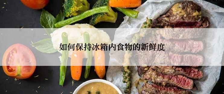 如何保持冰箱内食物的新鲜度