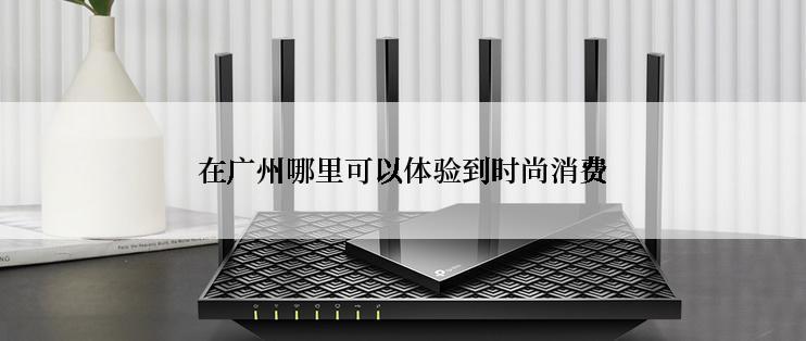 在广州哪里可以体验到时尚消费