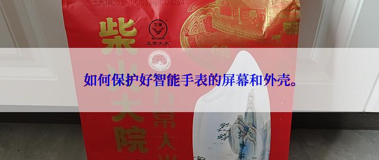 如何保护好智能手表的屏幕和外壳。