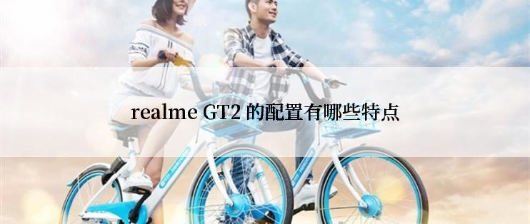 realme GT2 的配置有哪些特点