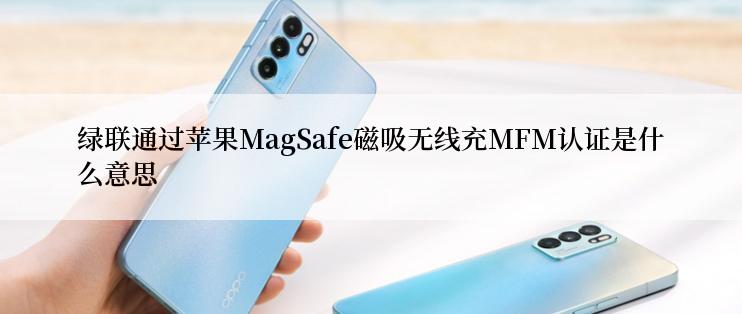 绿联通过苹果MagSafe磁吸无线充MFM认证是什么意思