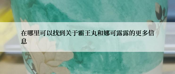 在哪里可以找到关于霸王丸和娜可露露的更多信息