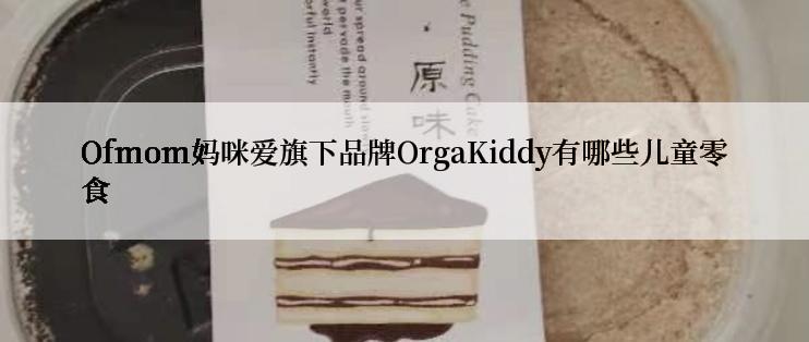 Ofmom妈咪爱旗下品牌OrgaKiddy有哪些儿童零食