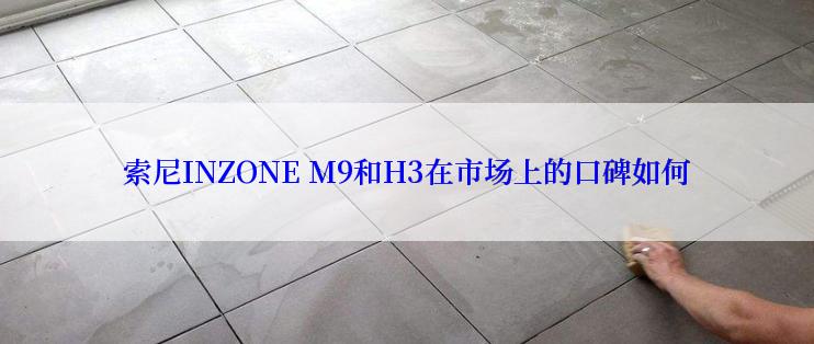 索尼INZONE M9和H3在市场上的口碑如何