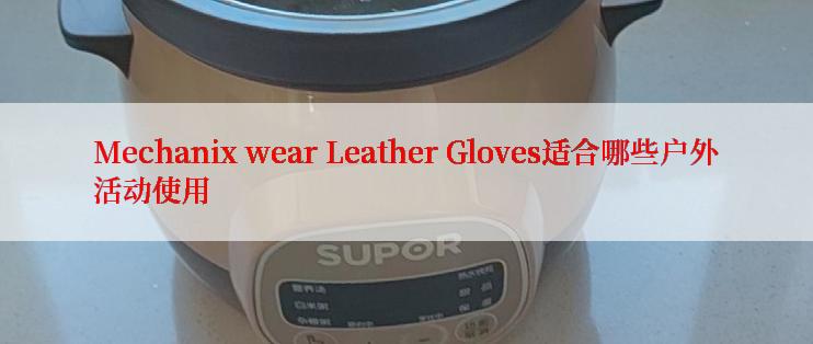 Mechanix wear Leather Gloves适合哪些户外活动使用