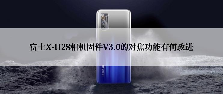 富士X-H2S相机固件V3.0的对焦功能有何改进