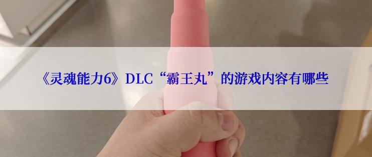 《灵魂能力6》DLC“霸王丸”的游戏内容有哪些