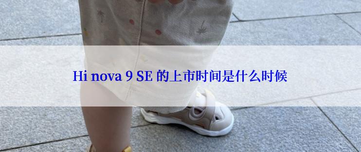 Hi nova 9 SE 的上市时间是什么时候