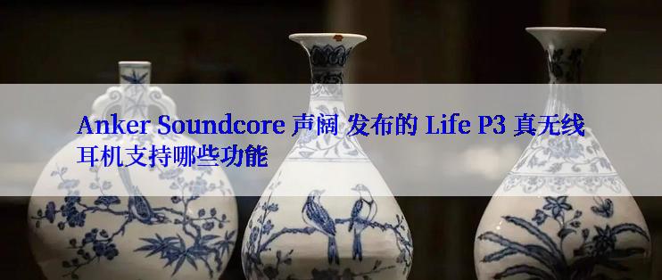 Anker Soundcore 声阔 发布的 Life P3 真无线耳机支持哪些功能