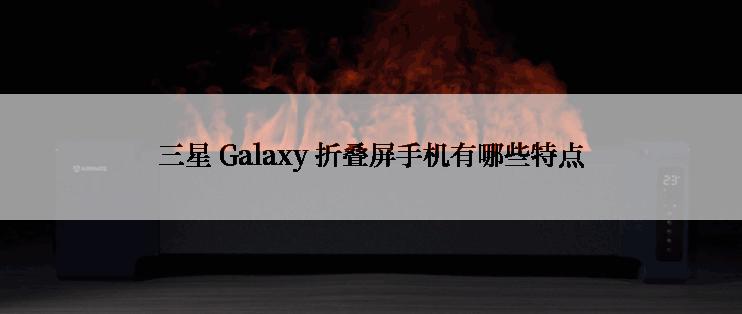 三星 Galaxy 折叠屏手机有哪些特点